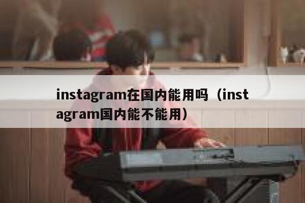 instagram在国内能用吗（instagram国内能不能用） 第1张