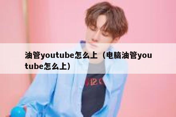 油管youtube怎么上（电脑油管youtube怎么上） 第1张