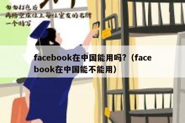 facebook在中国能用吗?（facebook在中国能不能用） 第1张