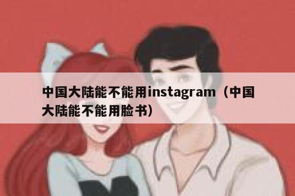 中国大陆能不能用instagram（中国大陆能不能用脸书） 第1张