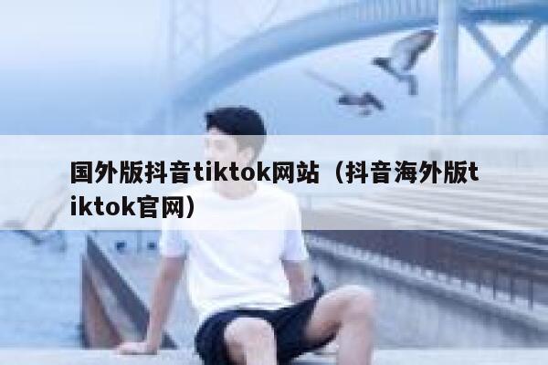 国外版抖音tiktok网站（抖音海外版tiktok官网） 第1张