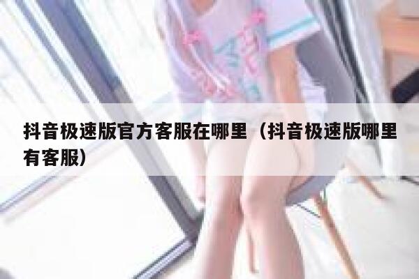 抖音极速版官方客服在哪里（抖音极速版哪里有客服） 第1张