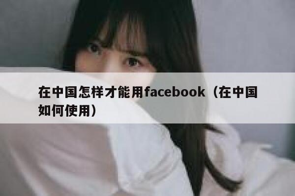 在中国怎样才能用facebook（在中国如何使用） 第1张