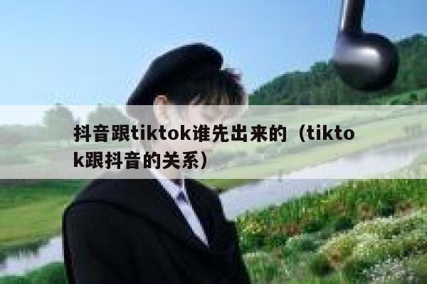 抖音跟tiktok谁先出来的（tiktok跟抖音的关系） 第1张