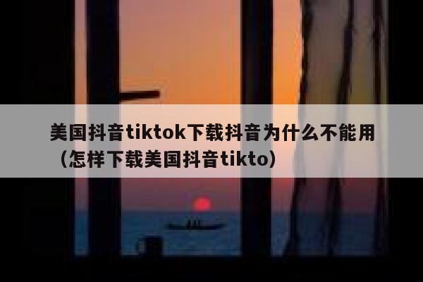 美国抖音tiktok下载抖音为什么不能用（怎样下载美国抖音tikto） 第1张