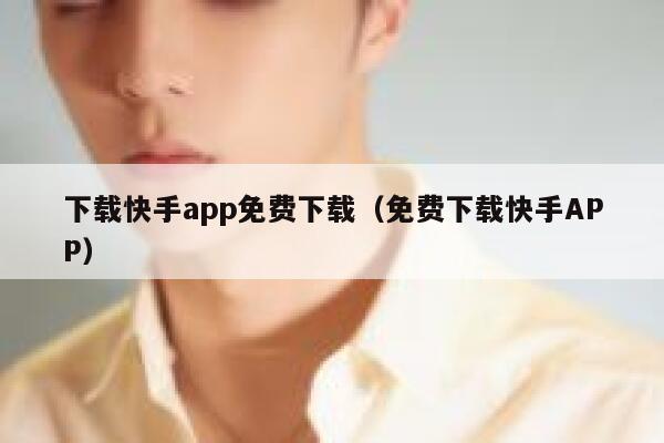 下载快手app免费下载（免费下载快手APP） 第1张