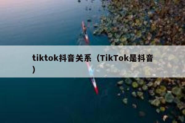 tiktok抖音关系（TikTok是抖音） 第1张