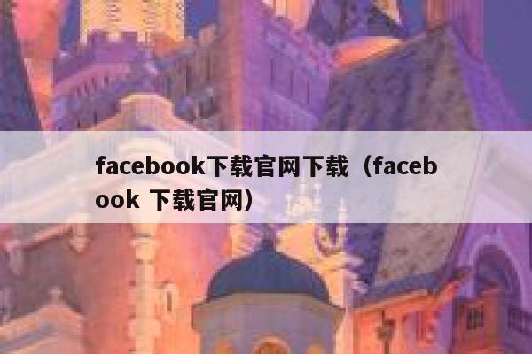 facebook下载官网下载（facebook 下载官网） 第1张