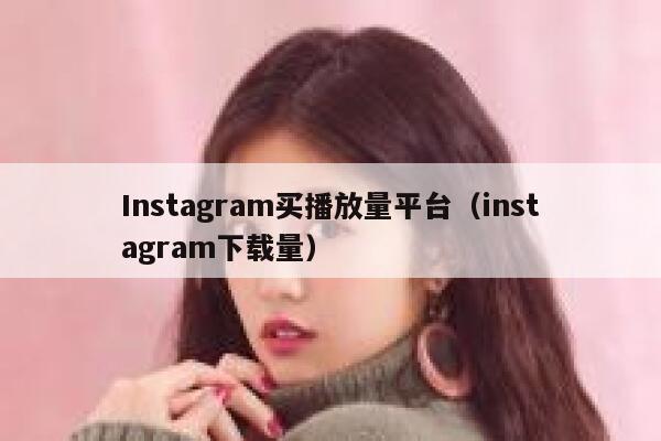 Instagram买播放量平台（instagram下载量） 第1张