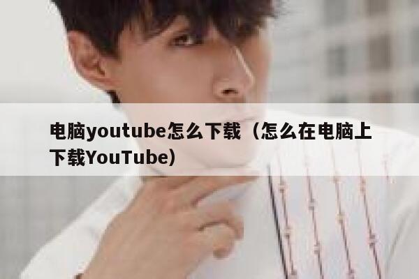 电脑youtube怎么下载（怎么在电脑上下载YouTube） 第1张