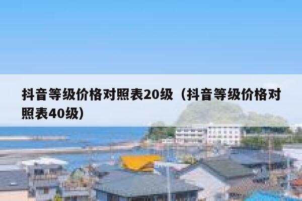 抖音等级价格对照表20级（抖音等级价格对照表40级） 第1张