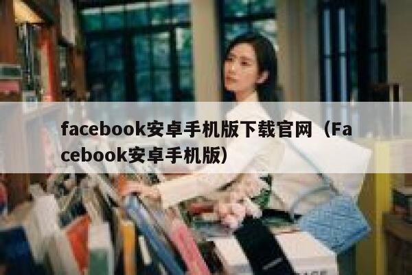 facebook安卓手机版下载官网（Facebook安卓手机版） 第1张