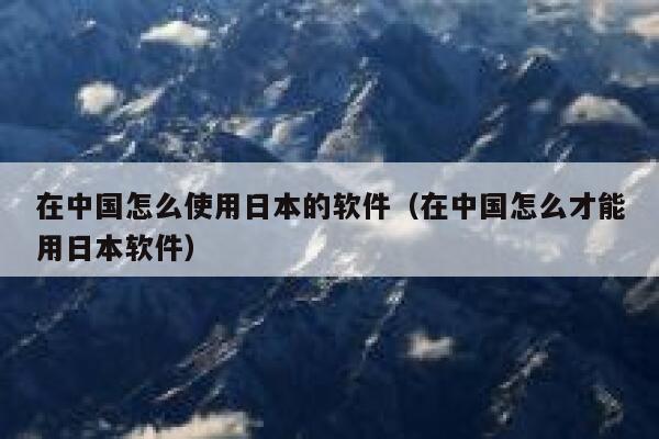 在中国怎么使用日本的软件（在中国怎么才能用日本软件） 第1张