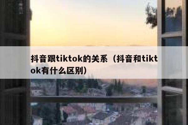 抖音跟tiktok的关系（抖音和tiktok有什么区别） 第1张