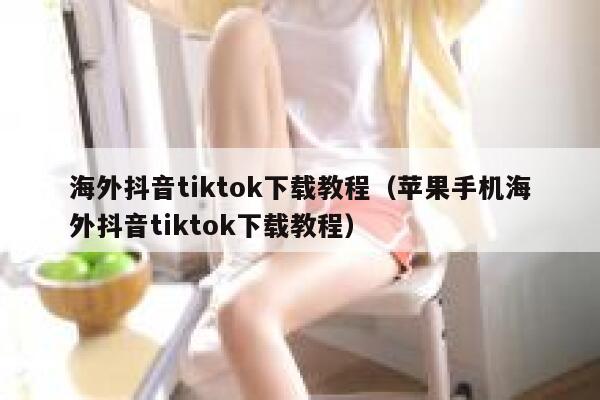 海外抖音tiktok下载教程（苹果手机海外抖音tiktok下载教程） 第1张