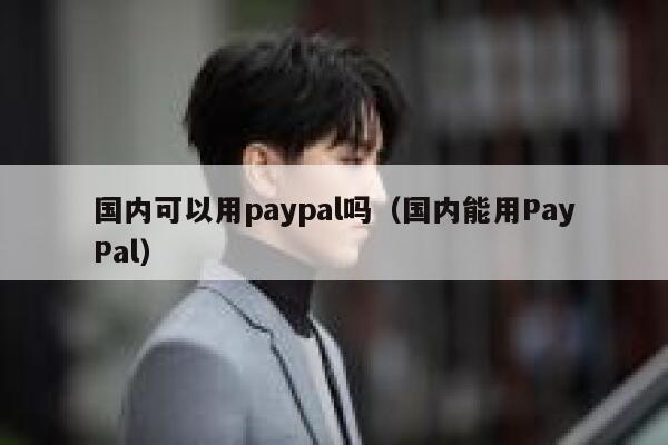 国内可以用paypal吗（国内能用PayPal） 第1张