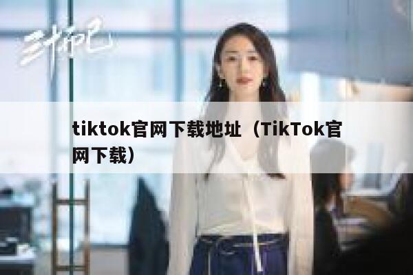 tiktok官网下载地址（TikTok官网下载） 第1张