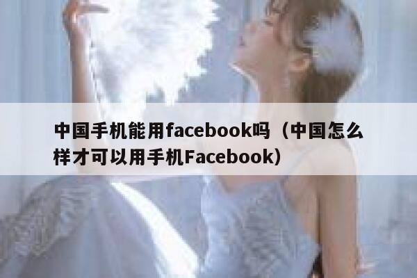 中国手机能用facebook吗（中国怎么样才可以用手机Facebook） 第1张