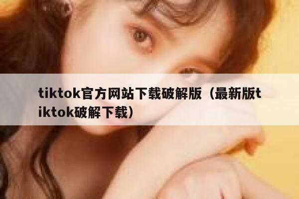 tiktok官方网站下载破解版（最新版tiktok破解下载） 第1张