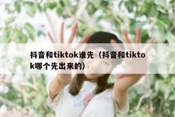 抖音和tiktok谁先（抖音和tiktok哪个先出来的） 第1张