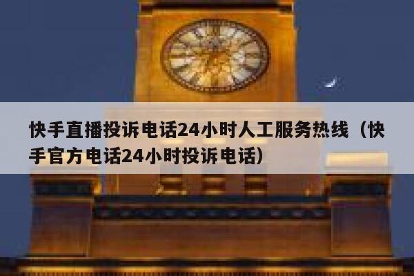 快手直播投诉电话24小时人工服务热线（快手官方电话24小时投诉电话） 第1张