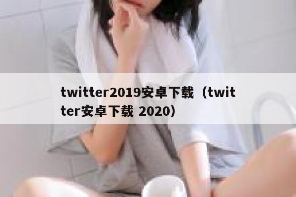 twitter2019安卓下载（twitter安卓下载 2020） 第1张