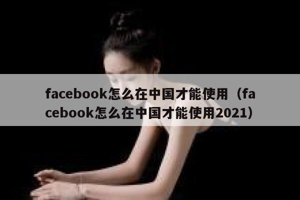 facebook怎么在中国才能使用（facebook怎么在中国才能使用2021） 第1张