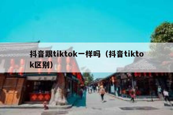 抖音跟tiktok一样吗（抖音tiktok区别） 第1张