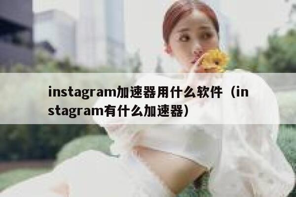 instagram加速器用什么软件（instagram有什么加速器） 第1张