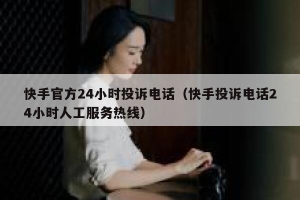 快手官方24小时投诉电话（快手投诉电话24小时人工服务热线） 第1张