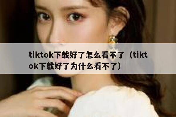 tiktok下载好了怎么看不了（tiktok下载好了为什么看不了） 第1张