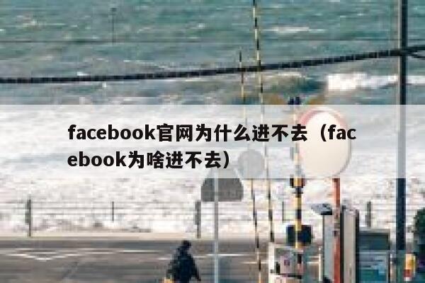 facebook官网为什么进不去（facebook为啥进不去） 第1张