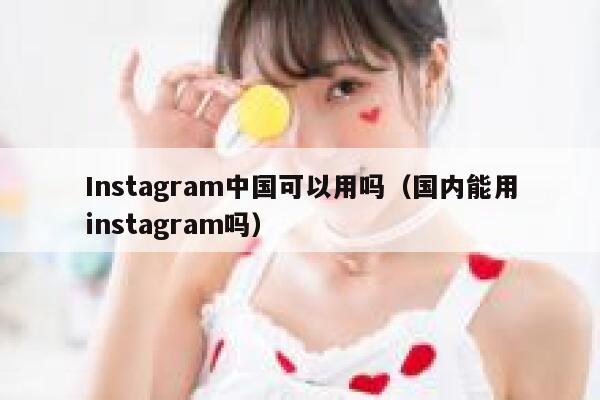 Instagram中国可以用吗（国内能用instagram吗） 第1张