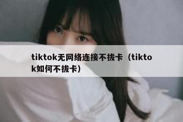 tiktok无网络连接不拔卡（tiktok如何不拔卡） 第1张