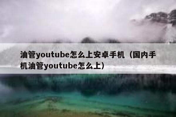 油管youtube怎么上安卓手机（国内手机油管youtube怎么上） 第1张