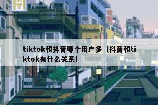 tiktok和抖音哪个用户多（抖音和tiktok有什么关系） 第1张