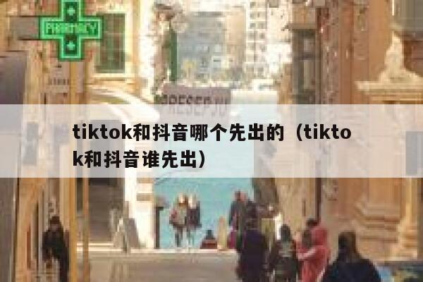 tiktok和抖音哪个先出的（tiktok和抖音谁先出） 第1张