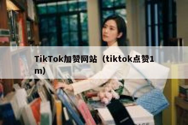 TikTok加赞网站（tiktok点赞1m） 第1张