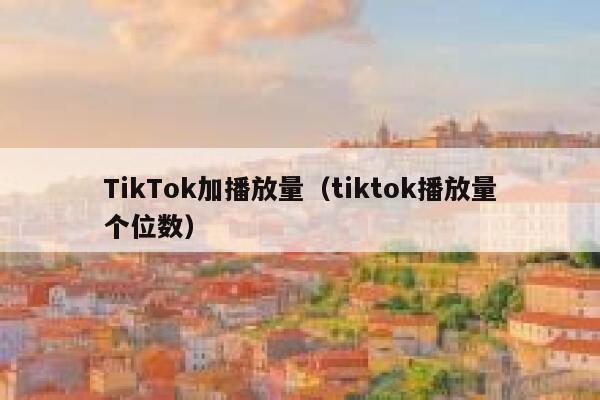 TikTok加播放量（tiktok播放量个位数） 第1张