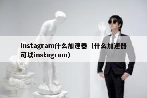 instagram什么加速器（什么加速器可以instagram） 第1张