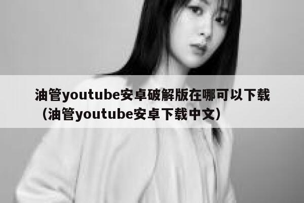 油管youtube安卓破解版在哪可以下载（油管youtube安卓下载中文） 第1张