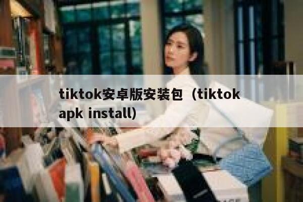 tiktok安卓版安装包（tiktok apk install） 第1张