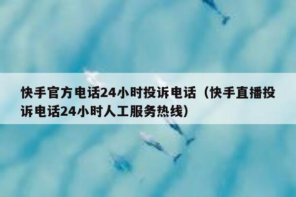 快手官方电话24小时投诉电话（快手直播投诉电话24小时人工服务热线） 第1张