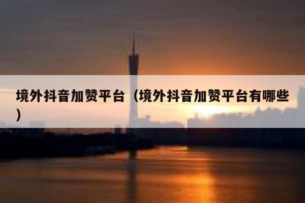 境外抖音加赞平台（境外抖音加赞平台有哪些） 第1张