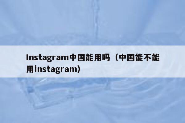 Instagram中国能用吗（中国能不能用instagram） 第1张