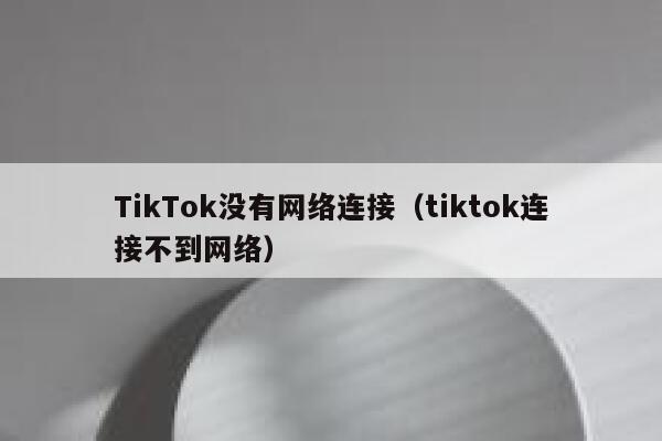 TikTok没有网络连接（tiktok连接不到网络） 第1张