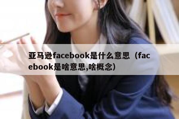 亚马逊facebook是什么意思（facebook是啥意思,啥概念） 第1张