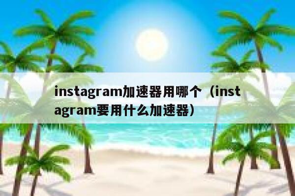 instagram加速器用哪个（instagram要用什么加速器） 第1张