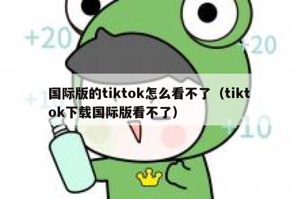 国际版的tiktok怎么看不了（tiktok下载国际版看不了） 第1张