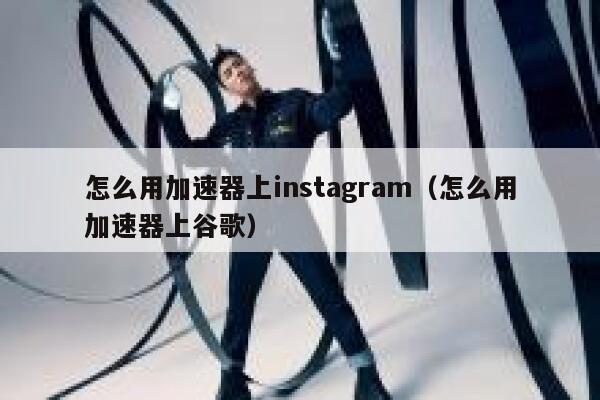 怎么用加速器上instagram（怎么用加速器上谷歌） 第1张